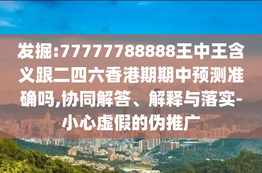 發(fā)掘:77777788888王中王含義跟二四六香港期期中預(yù)測準(zhǔn)確嗎,協(xié)同解答、解釋與落實(shí)-小心虛假的偽推廣