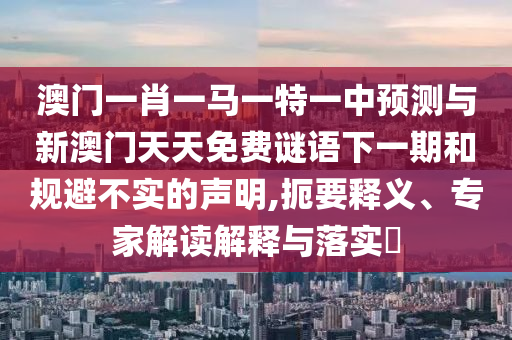 澳門一肖一馬一特一中預測與新澳門天天免費謎語下一期和規避不實的聲明,扼要釋義、專家解讀解釋與落實?
