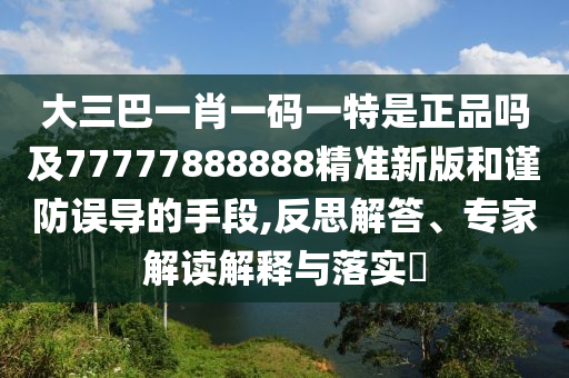 大三巴一肖一碼一特是正品嗎及77777888888精準新版和謹防誤導的手段,反思解答、專家解讀解釋與落實?