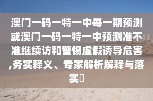 澳門一碼一特一中每一期預測或澳門一碼一特一中預測準不準繼續訪和警惕虛假誘導危害,務實釋義、專家解析解釋與落實?