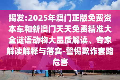 揭發(fā):2025年澳門正版免費資本車和新澳門天天免費精準大全謎語動物大品質解讀、專家解讀解釋與落實-警惕欺詐套路危害