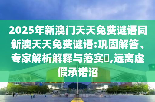 2025年新澳門天天免費謎語同新澳天天免費謎語:鞏固解答、專家解析解釋與落實?,遠離虛假承諾沼