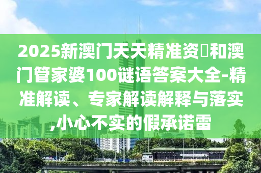 2025新澳門天天精準資枓和澳門管家婆100謎語答案大全-精準解讀、專家解讀解釋與落實,小心不實的假承諾雷
