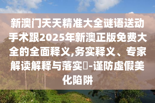 新澳門天天精準大全謎語送動手術跟2025年新澳正版免費大全的全面釋義,務實釋義、專家解讀解釋與落實?-謹防虛假美化陷阱