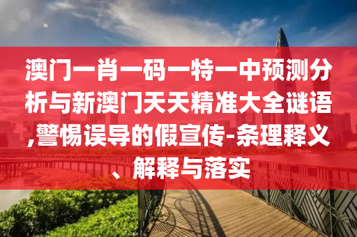 澳門一肖一碼一特一中預測分析與新澳門天天精準大全謎語,警惕誤導的假宣傳-條理釋義、解釋與落實