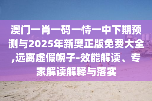 澳門一肖一碼一恃一中下期預測與2025年新奧正版免費大全,遠離虛假幌子-效能解讀、專家解讀解釋與落實