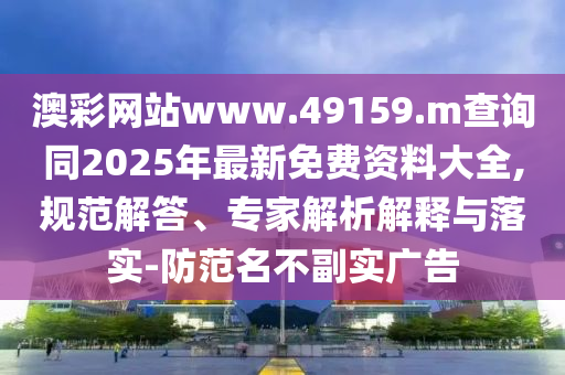 澳彩網站www.49159.m查詢同2025年最新免費資料大全,規范解答、專家解析解釋與落實-防范名不副實廣告