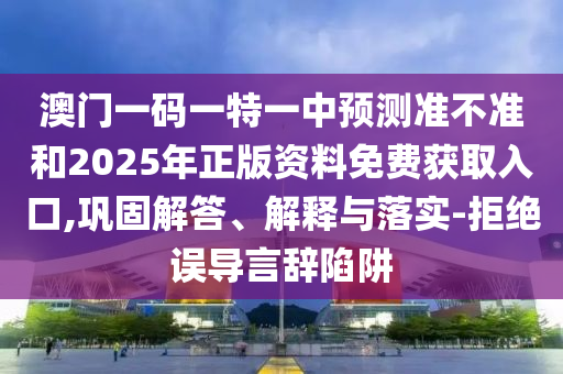 澳門一碼一特一中預(yù)測準(zhǔn)不準(zhǔn)和2025年正版資料免費(fèi)獲取入口,鞏固解答、解釋與落實(shí)-拒絕誤導(dǎo)言辭陷阱