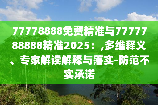77778888免費精準與7777788888精準2025:,多維釋義、專家解讀解釋與落實-防范不實承諾