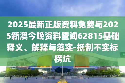 2025最新正版資料免費與2025新澳今晚資料查詢62815基礎(chǔ)釋義、解釋與落實-抵制不實標(biāo)榜坑