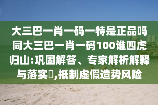 大三巴一肖一碼一特是正品嗎同大三巴一肖一碼100誰四虎歸山:鞏固解答、專家解析解釋與落實?,抵制虛假造勢風險