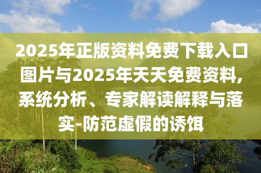 2025年正版資料免費下載入口圖片與2025年天天免費資料,系統分析、專家解讀解釋與落實-防范虛假的誘餌