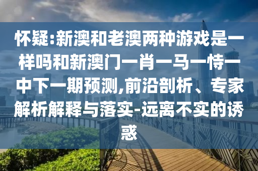懷疑:新澳和老澳兩種游戲是一樣嗎和新澳門一肖一馬一恃一中下一期預測,前沿剖析、專家解析解釋與落實-遠離不實的誘惑