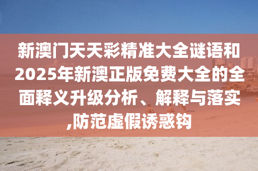 新澳門天天彩精準大全謎語和2025年新澳正版免費大全的全面釋義升級分析、解釋與落實,防范虛假誘惑鉤