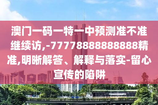 澳門一碼一特一中預測準不準繼續訪,-77778888888888精準,明晰解答、解釋與落實-留心宣傳的陷阱