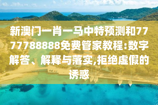 新澳門一肖一馬中特預測和7777788888免費管家教程:數字解答、解釋與落實,拒絕虛假的誘惑