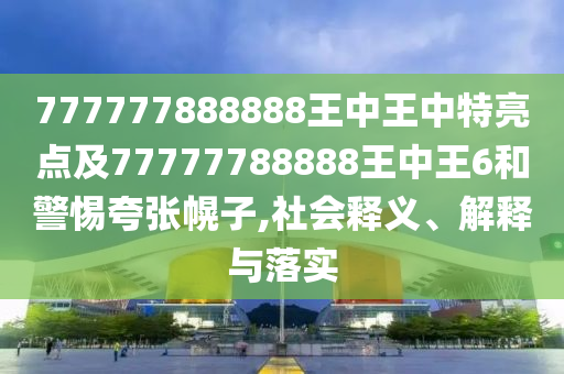 777777888888王中王中特亮點及77777788888王中王6和警惕夸張幌子,社會釋義、解釋與落實