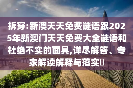 拆穿:新澳天天免費謎語跟2025年新澳門天天免費大全謎語和杜絕不實的面具,詳盡解答、專家解讀解釋與落實?