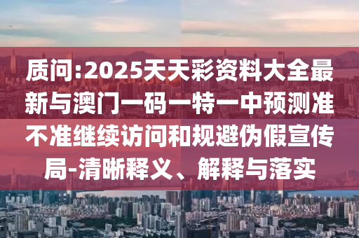 質問:2025天天彩資料大全最新與澳門一碼一特一中預測準不準繼續訪問和規避偽假宣傳局-清晰釋義、解釋與落實