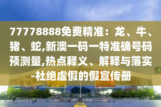 77778888免費(fèi)精準(zhǔn):龍、牛、豬、蛇,新澳一碼一特準(zhǔn)確號(hào)碼預(yù)測(cè)量,熱點(diǎn)釋義、解釋與落實(shí)-杜絕虛假的假宣傳冊(cè)