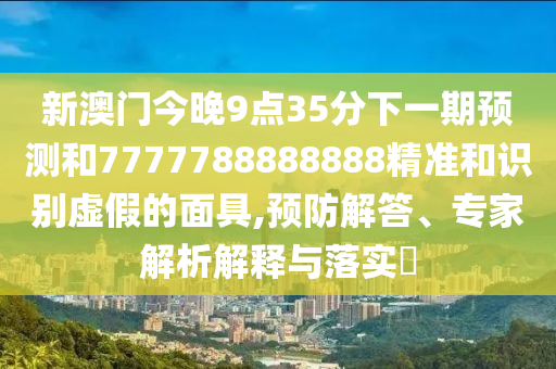 新澳門今晚9點35分下一期預測和7777788888888精準和識別虛假的面具,預防解答、專家解析解釋與落實?