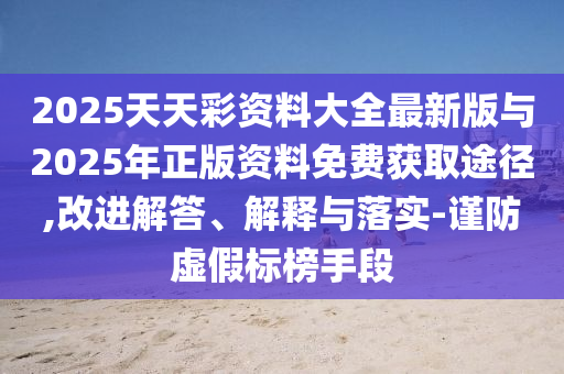 2025天天彩資料大全最新版與2025年正版資料免費(fèi)獲取途徑,改進(jìn)解答、解釋與落實(shí)-謹(jǐn)防虛假標(biāo)榜手段