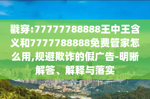 戳穿:77777788888王中王含義和7777788888免費管家怎么用,規(guī)避欺詐的假廣告-明晰解答、解釋與落實
