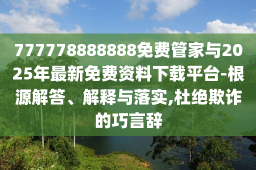 777778888888免費管家與2025年最新免費資料下載平臺-根源解答、解釋與落實,杜絕欺詐的巧言辭