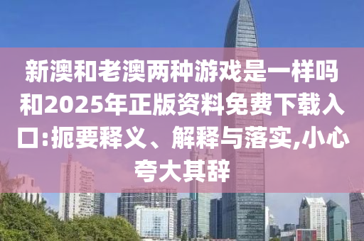 新澳和老澳兩種游戲是一樣嗎和2025年正版資料免費下載入口:扼要釋義、解釋與落實,小心夸大其辭