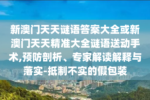 新澳門天天謎語答案大全或新澳門天天精準大全謎語送動手術,預防剖析、專家解讀解釋與落實-抵制不實的假包裝