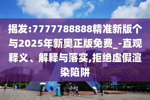 揭發(fā):7777788888精準(zhǔn)新版?zhèn)€與2025年新奧正版免費(fèi)_-直觀釋義、解釋與落實(shí),拒絕虛假渲染陷阱
