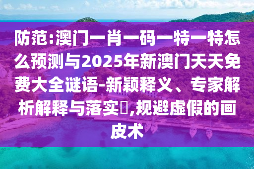 防范:澳門一肖一碼一特一特怎么預測與2025年新澳門天天免費大全謎語-新穎釋義、專家解析解釋與落實?,規避虛假的畫皮術