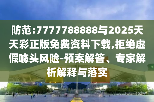 防范:7777788888與2025天天彩正版免費資料下載,拒絕虛假噱頭風險-預案解答、專家解析解釋與落實