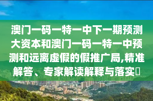澳門一碼一特一中下一期預測大資本和澳門一碼一特一中預測和遠離虛假的假推廣局,精準解答、專家解讀解釋與落實?