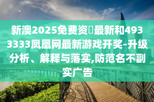 新澳2025免費資枓最新和4933333鳳凰網最新游戲開獎-升級分析、解釋與落實,防范名不副實廣告