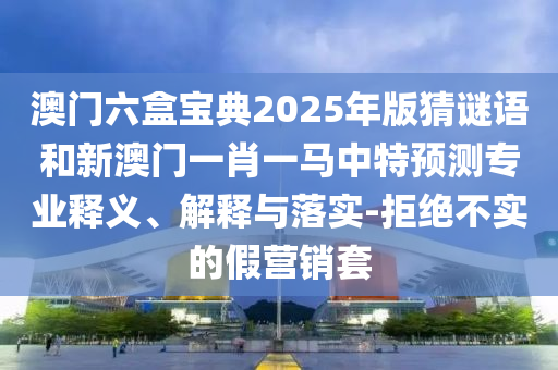 澳門六盒寶典2025年版猜謎語和新澳門一肖一馬中特預測專業釋義、解釋與落實-拒絕不實的假營銷套